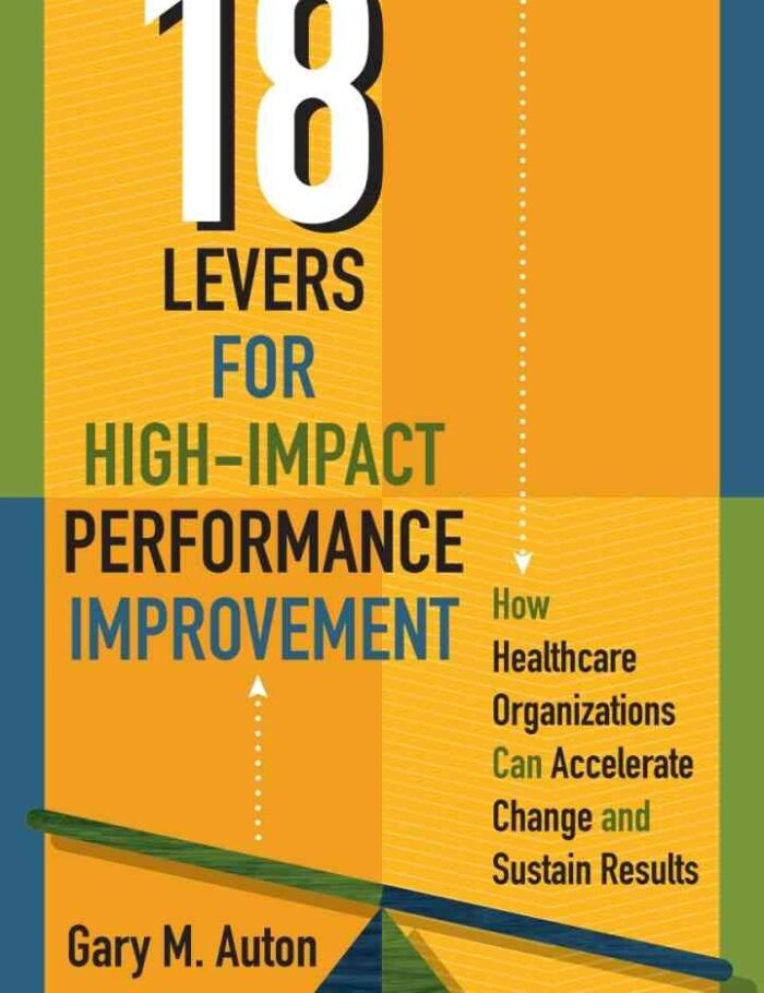18 Levers for High-Impact Performance Improvement: How Healthcare Organizations Can Accelerate Change and Sustain Results