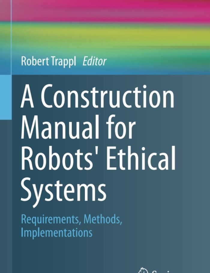 A Construction Manual for Robots' Ethical Systems: Requirements Methods Implementations A Construction Manual for Robots' Ethical Systems: Requirements Methods Implementations