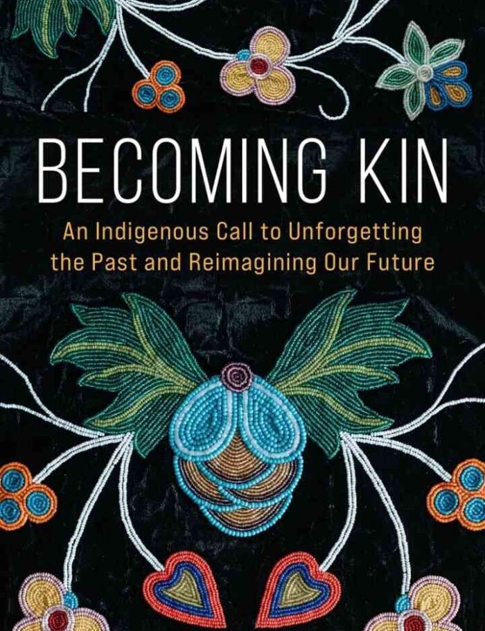 Becoming Kin: An Indigenous Call to Unforgetting the Past and Reimagining Our Future: An Indigenous Call to Unforgetting the Past and Reimagining Our Future