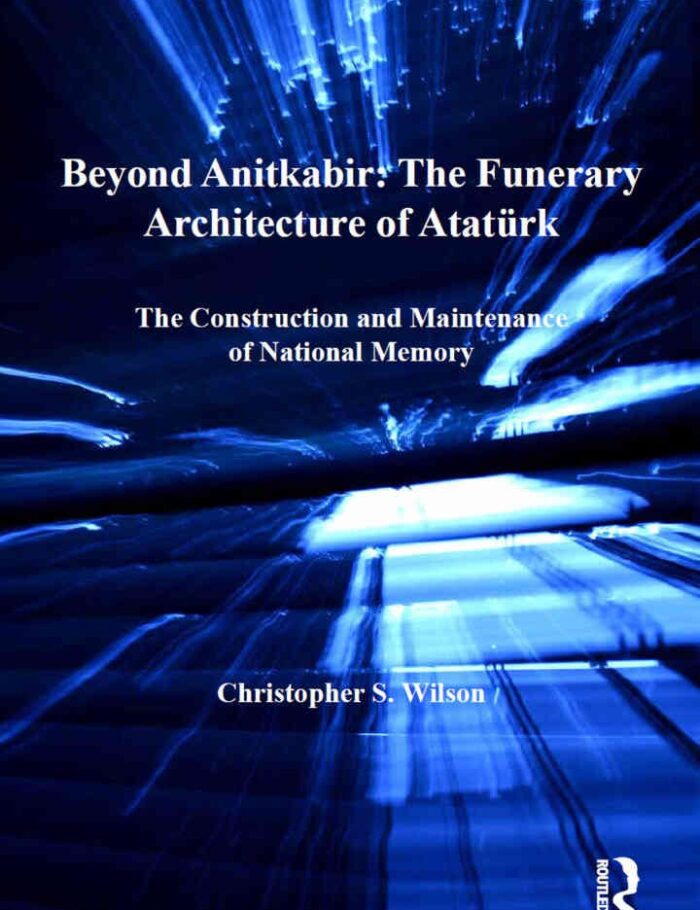 Beyond Anitkabir: The Funerary Architecture of AtatÃ¼rk: The Construction and Maintenance of National Memory, 1st Edition