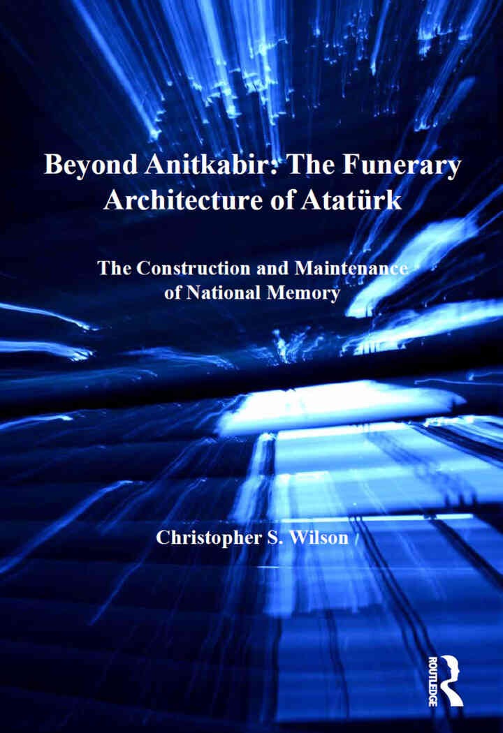 Beyond Anitkabir: The Funerary Architecture of AtatÃ¼rk: The Construction and Maintenance of National Memory, 1st Edition