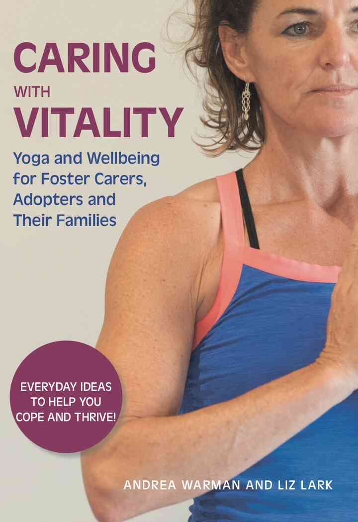 Caring with Vitality - Yoga and Wellbeing for Foster Carers Adopters and Their Families: Everyday Ideas to Help You Cope and Thrive!