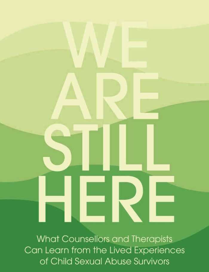 We Are Still Here: What Counsellors and Therapists Can Learn from the Lived Experiences of Child Sexual Abuse Survivors We Are Still Here: What Counsellors and Therapists Can Learn from the Lived Experiences of Child Sexual Abuse Survivors