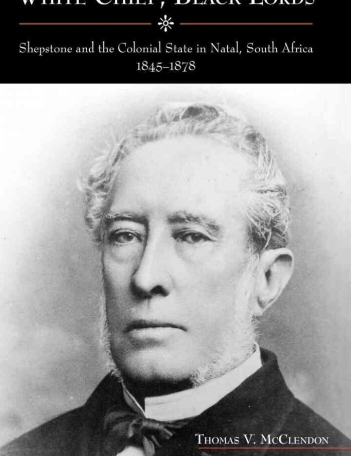 White Chief, Black Lords: Shepstone and the Colonial State in Natal, South Africa, 1845-1878, 1st Edition