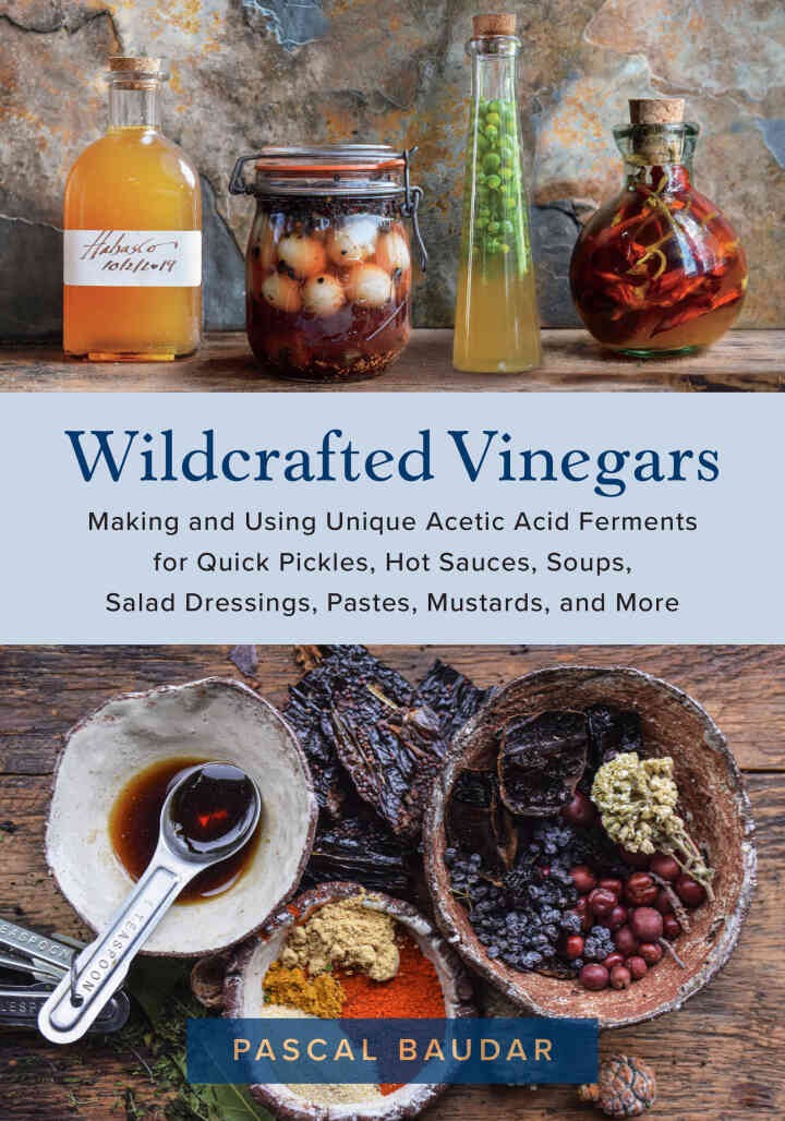 Wildcrafted Vinegars: Making and Using Unique Acetic Acid Ferments for Quick Pickles, Hot Sauces, Soups, Salad Dressings, Pastes, Mustards, and More